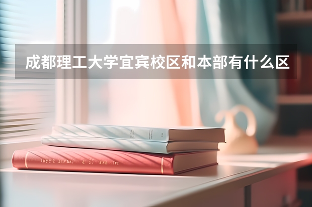 成都理工大学宜宾校区和本部有什么区别？